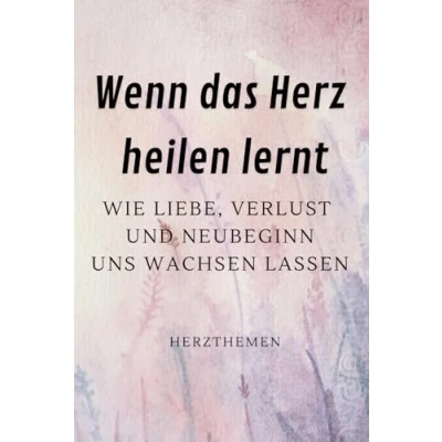 Abbildung von Wenn das Herz heilen lernt: Wie Liebe, Verlust und Neubeginn uns wachsen lassen