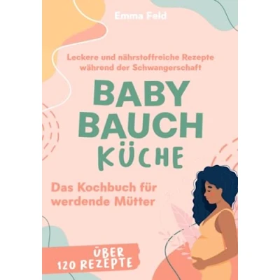Abbildung von Baby Bauch Küche: Das Kochbuch für werdende Mütter Leckere und nährstoffreiche Rezepte während der Schwangerschaft