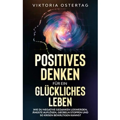 Abbildung von Positives Denken für ein glückliches Leben: Wie du negative Gedanken loswerden, Ängste auflösen, Grübeln stoppen und so Krisen bewältigen kannst
