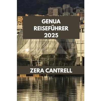 Abbildung von Genua REISEFÜHRER 2025: Erleben Sie wie ein Einheimischer: Insidertipps und versteckte Orte für einen authentischen Besuch. (ZERA CANTRELL TRAVEL GUIDES BOOK SERIES, Band 13)