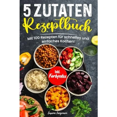Abbildung von 5 Zutaten Rezeptbuch: Mit 100 Rezepten für schnelles und einfaches Kochen! Inkl. Farbfotos