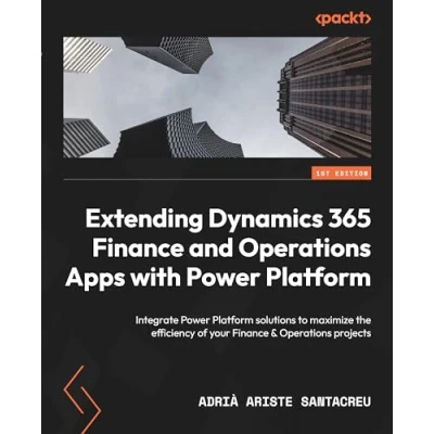 Abbildung von Extending Dynamics 365 Finance and Operations Apps with Power Platform: Integrate Platform solutions to maximize the efficiency of your &amp; projects