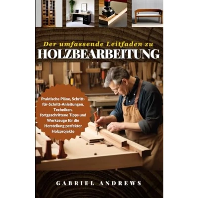 Abbildung von Der umfassende Leitfaden zu Holzbearbeitung: Praktische Pläne, Schritt für Anleitungen, Techniken, fortgeschrittene Tipps und Werkzeuge die Herstellung perfekter Holzprojekte