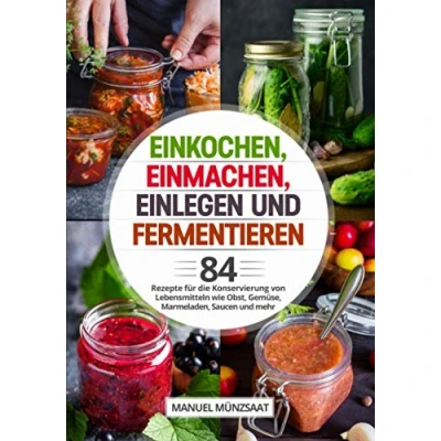 Abbildung von Einkochen, Einmachen, Einlegen und Fermentieren: 84 Rezepte für die Konservierung von Lebensmitteln wie Obst, Gemüse, Marmeladen, Saucen mehr