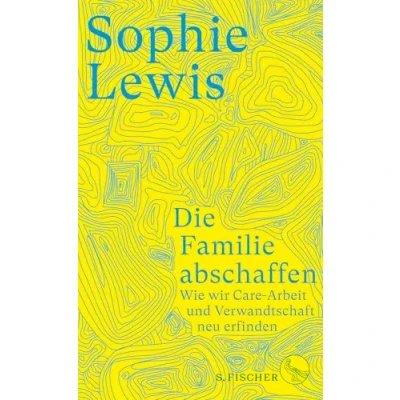 Abbildung von Die Familie abschaffen: Wie wir Care Arbeit und Verwandtschaft neu erfinden