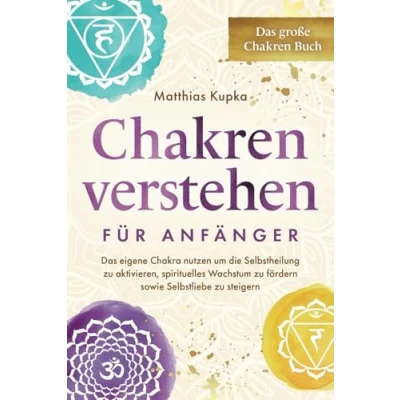 Abbildung von Chakren verstehen für Anfänger Das große Buch: eigene Chakra nutzen um die Selbstheilung zu aktivieren, spirituelles Wachstum fördern sowie Selbstliebe steigern