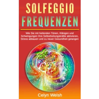 Abbildung von Solfeggio Frequenzen: Wie Sie mit heilenden Tönen, Klängen und Schwingungen Ihre Selbstheilungskräfte aktivieren, Stress abbauen zu neuer Gesundheit gelangen