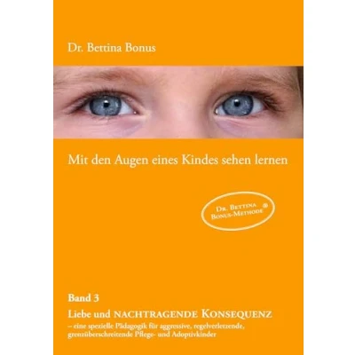 Abbildung von Mit den Augen eines Kindes sehen lernen Band 3: Liebe und nachtragende Konsequenz eine spezielle Pädagogik für aggressive, regelverletzende, grenzüberschreitende Pflege Adoptivkinder
