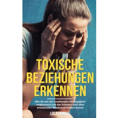 Abbildung von Toxische Beziehungen erkennen: Wie du von der emotionalen Abhängigkeit wegkommst und den Schmerz nach dem Missbrauch lindern kannst (Ungesunde überwinden)