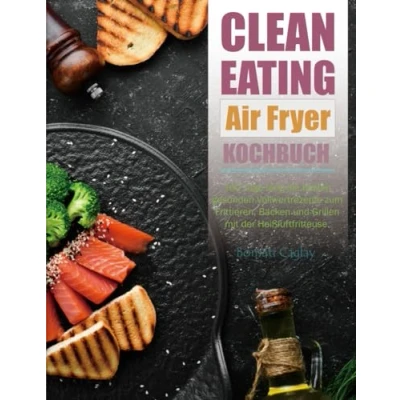 Abbildung von Clean Eating Air Fryer Kochbuch: 100 Tage lang die besten gesunden Vollwertrezepte zum Frittieren, Backen und Grillen mit der Heißluftfritteuse.