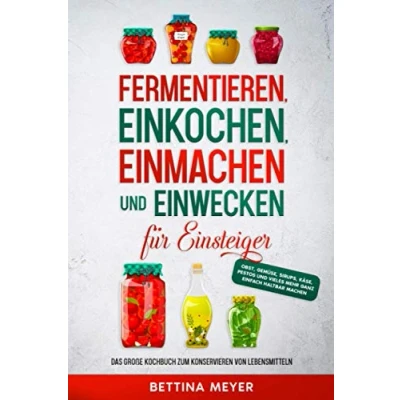 Abbildung von Fermentieren, Einkochen, Einmachen und Einwecken für Einsteiger: Das große Kochbuch zum Konservieren von Lebensmitteln Obst, Gemüse, Sirups, Käse, Pestos vieles mehr ganz einfach haltbar machen