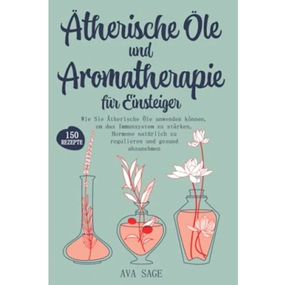 Abbildung von Ätherische Öle und Aromatherapie für Einsteiger: Wie Sie anwenden können, um das Immunsystem zu stärken, Hormone natürlich regulieren gesund abzunehmen. Inkl. über 150 Rezepte