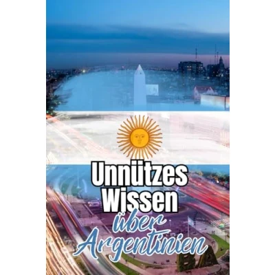 Abbildung von Unnützes Wissen über Argentinien: Kuriose Fakten Kunst, Kultur, Politik und Geschichte Argentiniens
