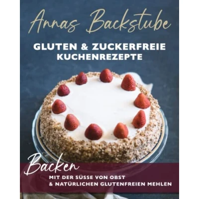 Abbildung von Annas Backstube Gluten &amp; Zuckerfreie Kuchen Rezepte: Backen mit der Süße von Obst und natürlich glutenfreien Mehlen