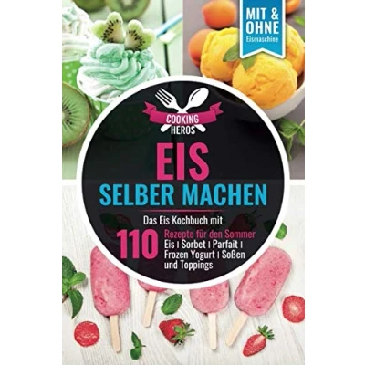 Abbildung von Eis selber machen: Das Kochbuch Mit 110 Rezepte für den Sommer Eis│Sorbet│Parfait│Frozen Yogurt│Soßen und Toppings Ohne Eismaschine (Eis machen Kochbuch, Band 1)