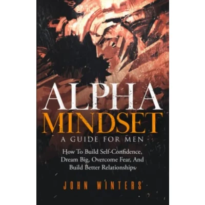 Abbildung von Alpha Mindset A Guide for Men: How To Build Self Confidence, Dream Big, Overcome Fear, And Better Relationships (Books Men Help, Band 5)