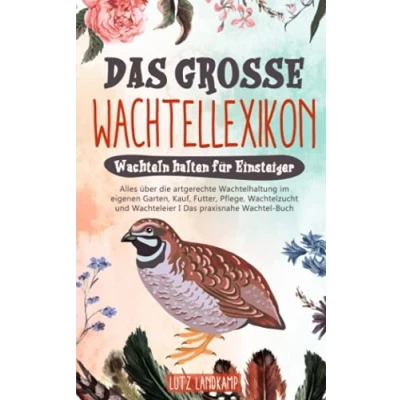 Abbildung von Das GROSSE WACHTELLEXIKON Wachteln halten für Einsteiger: Alles über die artgerechte Wachtelhaltung im eigenen Garten, Kauf, Futter, Pflege, Wachtelzucht &amp; Wachteleier I praxisnahe Wachtel Buch