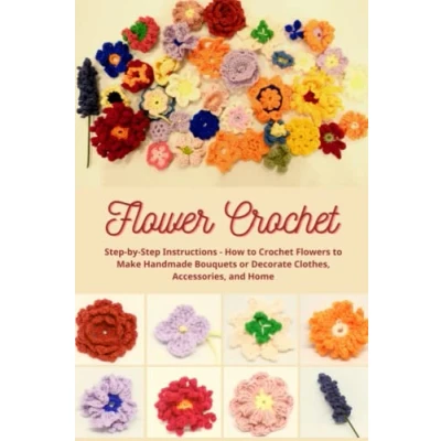 Abbildung von Flower Crochet: Step by Instructions How to Crochet Flowers Make Handmade Bouquets or Decorate Clothes, Accessories, and Home: A Collection of 40 Inspiring Floral Patterns No.2
