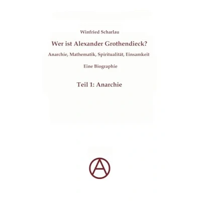 Abbildung von Wer ist Alexander Grothendieck? Anarchie, Mathematik, Spiritualität Eine Biographie: Teil 1: Anarchie