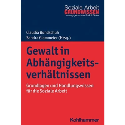 Abbildung von Gewalt in Abhängigkeitsverhältnissen: Grundlagen und Handlungswissen für die Soziale Arbeit (Grundwissen Arbeit, 48, Band 48)