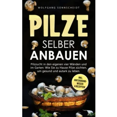 Abbildung von Pilze selber anbauen: Pilzzucht in den eigenen vier Wänden und im Garten: Wie Sie zu Hause züchten, um gesund autark leben. Inkl. Hintergrundwissen &amp; Rezepten!