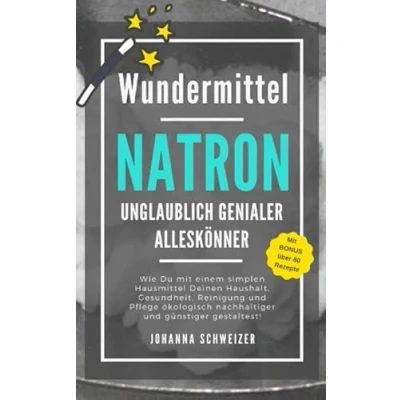 Abbildung von Wundermittel NATRON Unglaublich genialer Alleskönner: Wie Du mit einem simplen Hausmittel Deinen Haushalt, Gesundheit, Reinigung und Pflege ökologisch nachhaltiger günstiger gestaltest!