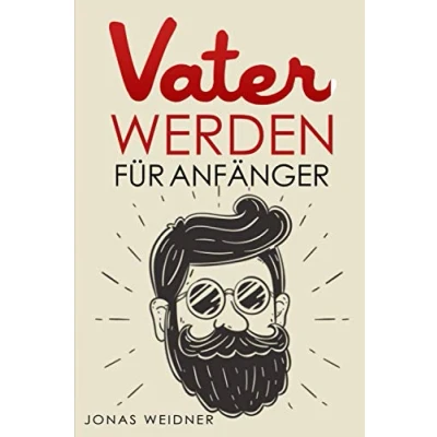 Abbildung von Vater werden für Anfänger: Alles was du über Kinderwunsch, Schwangerschaft, Geburt und Baby wissen musst; Wie als Papa deine Tochter, Sohn, Familie, Beruf Karriere in Einklang bringst;