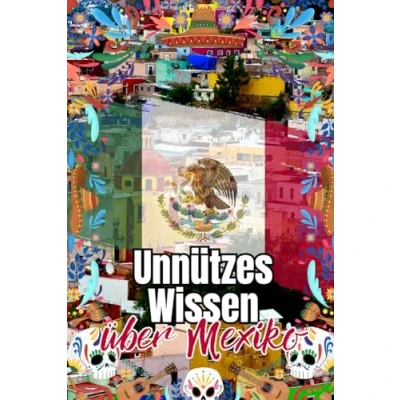 Abbildung von Unnützes Wissen über Mexiko: Erstaunliche Fakten Wirtschaft, Politik, Kultur und Geschichte Mexikos