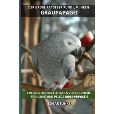 Abbildung von Der große Ratgeber rund um Ihren Graupapagei: Ein praktischer Leitfaden zur Aufzucht, Schulung und Pflege Ihres Papageis