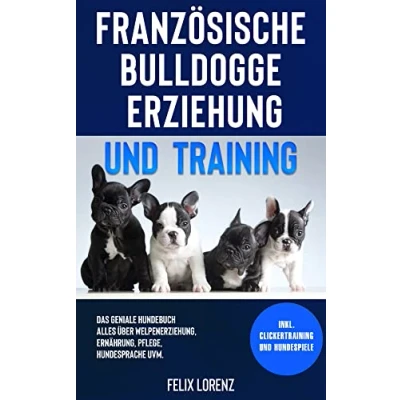 Abbildung von Französische Bulldogge Erziehung und Training: Das geniale Hundebuch Alles über Welpenerziehung, Ernährung, Pflege, Hundesprache uvm. inkl. Clickertraining Hundespiele