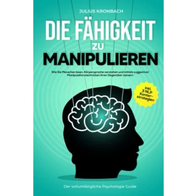 Abbildung von Die Fähigkeit zu Manipulieren Der vollumfängliche Psychologie Guide: Wie Sie Menschen lesen, Körpersprache verstehen und mittels suggestiver ... steuern inkl. 3 NLP Konterstrategien
