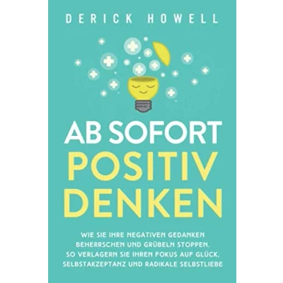 Abbildung von Ab sofort positiv denken: Wie Sie Ihre negativen Gedanken beherrschen und Grübeln stoppen. So verlagern Ihren Fokus auf Glück, Selbstakzeptanz radikale Selbstliebe