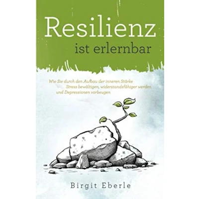 Abbildung von Resilienz ist erlernbar: Wie Sie durch den Aufbau der inneren Stärke Stress bewältigen, widerstandsfähiger werden und Depressionen vorbeugen