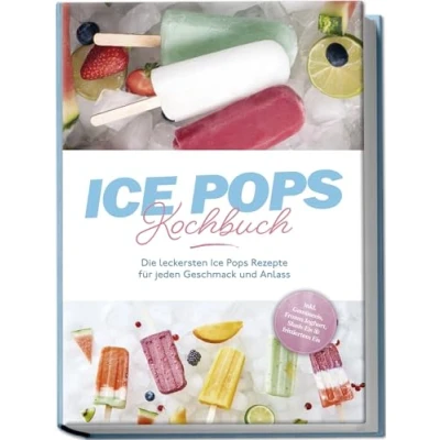 Abbildung von Ice Pops Rezeptbuch: Die leckersten Rezepte für jeden Geschmack und Anlass inkl. Gemüseeis, Frozen Joghurt, Slush Eis &amp; frittiertem