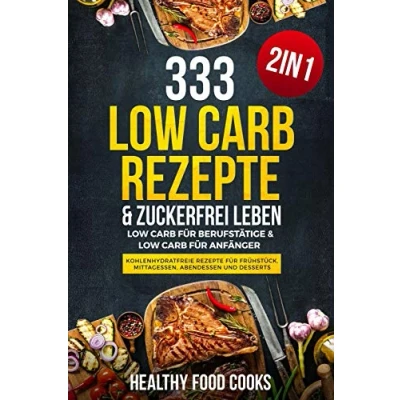 Abbildung von 333 Low Carb Rezepte &amp; Zuckerfrei leben: für Berufstätige Anfänger Kohlenhydratfreie Frühstück, Mittagessen, Abendessen und Desserts 2in1