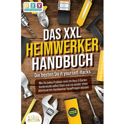 Abbildung von DAS XXL HEIMWERKER HANDBUCH Die besten Do it yourself Hacks: Wie Sie jedes Problem rund um Haus &amp; Garten kinderleicht selbst lösen und nie wieder einen überteuerten Handwerker beauftragen müssen