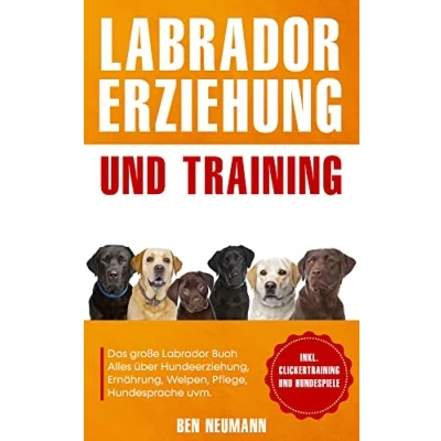 Abbildung von Labrador Erziehung und Training: Das große Buch Alles über Hundeerziehung, Ernährung, Welpen, Pflege, Hundesprache uvm. inkl. Clickertraining Hundespiele