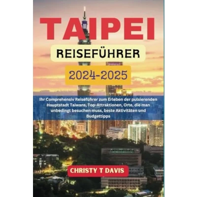 Abbildung von TAIPEI REISEFÜHRER 2024 2025: Ihr Comprehensiv Reiseführer zum Erleben der pulsierenden Hauptstadt Taiwans, Top Attraktionen, Orte, die man unbedingt besuchen muss, beste Aktivitäten und Budgettipps