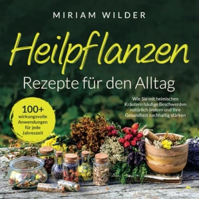 Abbildung von Heilpflanzen Rezepte für den Alltag 100+ wirkungsvolle Anwendungen jede Jahreszeit: Wie Sie mit heimischen Kräutern häufige Beschwerden natürlich lindern und Ihre Gesundheit nachhaltig stärken