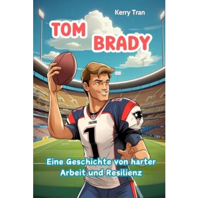 Abbildung von Tom Brady: Eine Geschichte von harter Arbeit und Resilienz: Inspirierendes Biografiebuch für Kinder über die American Football Legende (Biografien Kinder)