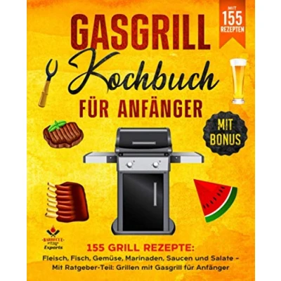 Abbildung von Gasgrill Kochbuch für Anfänger: 155 Grill Rezepte: Fleisch, Fisch, Gemüse, Marinaden, Saucen und Salate mit Ratgeber Teil: Grillen Anfänger