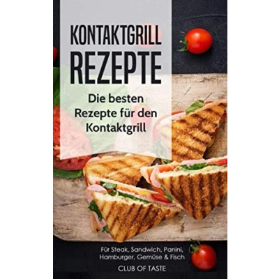 Abbildung von Kontaktgrill Rezepte: Die besten Rezepte für den Steak, Sandwich, Panini, Hamburger, Gemüse &amp; Fisch