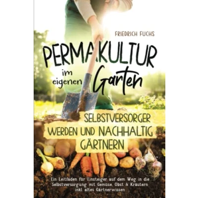 Abbildung von Permakultur im eigenen Garten Selbstversorger werden und nachhaltig Gärtnern.: Ein Leitfaden für Einsteiger auf dem Weg in die Selbstversorgung mit Gemüse, Obst &amp; Kräutern inkl. altes Gärtnerwissen
