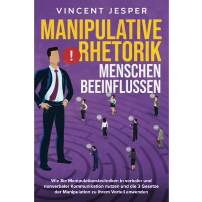 Abbildung von Manipulative Rhetorik Menschen beeinflussen: Wie Sie Manipulationstechniken in verbaler und nonverbaler Kommunikation nutzen die 3 Gesetze der Manipulation zu Ihrem Vorteil anwenden