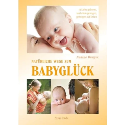 Abbildung von Natürliche Wege zum Babyglück: In Liebe geboren, ins Leben getragen, geborgen auf Erden: Freudige Geburt, gutes Stillen, Erden