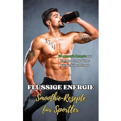 Abbildung von Flüssige Energie : Smoothie Rezepte für Sportler: 70 gesunde zur Verbesserung deiner körperlichen Fitness