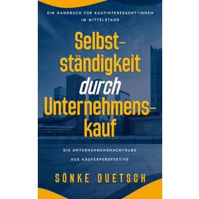 Abbildung von Selbständigkeit durch Unternehmenskauf: Die Unternehmensnachfolge aus Käuferperspektive Ein Handbuch für Kaufinteressent*innen im Mittelstand