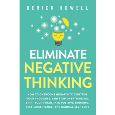 Abbildung von Eliminate Negative Thinking: How to Overcome Negativity, Control Your Thoughts, And Stop Overthinking. Shift Focus into Positive Thinking, Self Acceptance, Radical Love