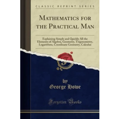 Abbildung von Mathematics for the Practical Man (Classic Reprint): Explaining Simply and Quickly All Elements of Algebra, Geometry, Trigonometry, Logarithms, Coordinate Calculus