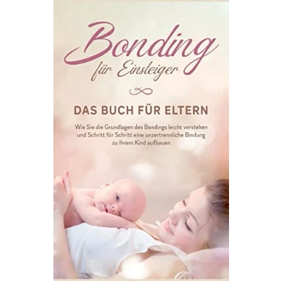 Abbildung von Bonding für Einsteiger Das Buch Eltern: Wie Sie die Grundlagen des Bondings leicht verstehen und Schritt eine unzertrennliche Bindung zu Ihrem Kind aufbauen